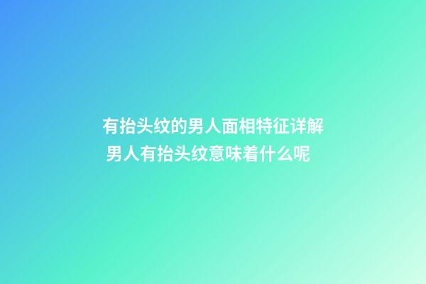 有抬头纹的男人面相特征详解 男人有抬头纹意味着什么呢